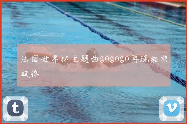 法国世界杯主题曲gogogo再现经典旋律