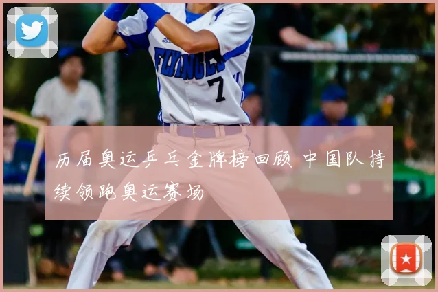 历届奥运乒乓金牌榜回顾 中国队持续领跑奥运赛场
