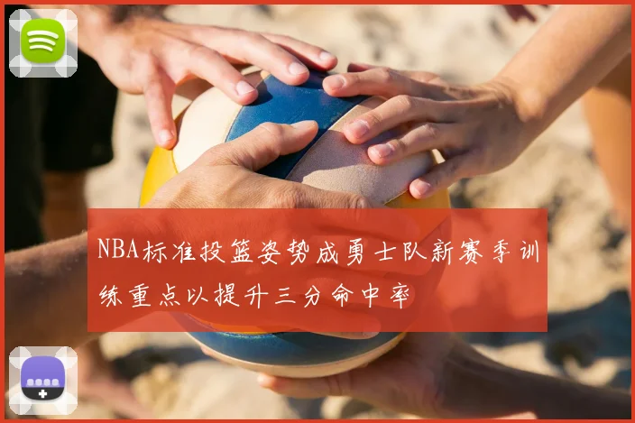 NBA标准投篮姿势成勇士队新赛季训练重点以提升三分命中率