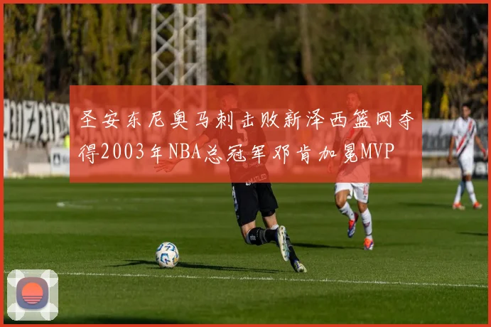 圣安东尼奥马刺击败新泽西篮网夺得2003年NBA总冠军邓肯加冕MVP
