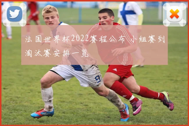 法国世界杯2022赛程公布 小组赛到淘汰赛安排一览